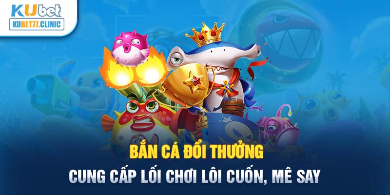 Bắn cá đổi thưởng cung cấp lối chơi lôi cuốn, mê say