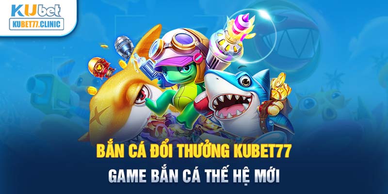 Bắn cá đổi thưởng Kubet77 - Game bắn cá thế hệ mới