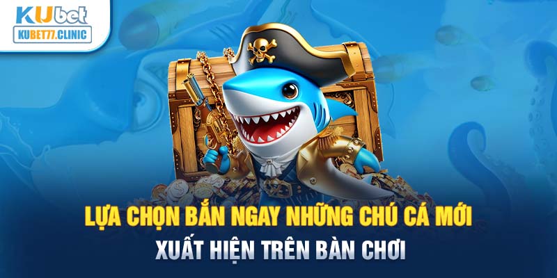 Lựa chọn bắn ngay những chú cá mới xuất hiện trên bàn chơi