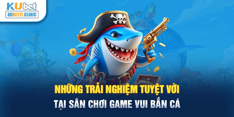 Những trải nghiệm tuyệt vời tại sân chơi Game Vui bắn cá