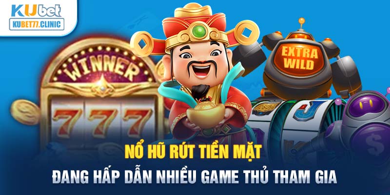 Nổ hũ rút tiền mặt đang hấp dẫn nhiều game thủ tham gia